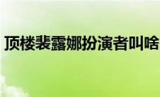 顶楼裴露娜扮演者叫啥（顶楼裴露娜扮演者）