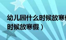 幼儿园什么时候放寒假2023年（幼儿园什么时候放寒假）