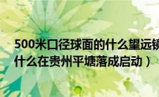 500米口径球面的什么望远镜在贵州平塘（500米口径球面什么在贵州平塘落成启动）