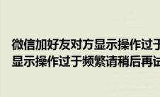 微信加好友对方显示操作过于频繁请稍后再试（微信加好友显示操作过于频繁请稍后再试）