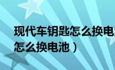 现代车钥匙怎么换电池新ix25（现代车钥匙怎么换电池）