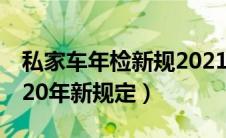 私家车年检新规2021年（私家车年检新规2020年新规定）