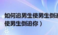 如何追男生使男生倒追你网恋呢（如何追男生使男生倒追你）