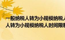 一般纳税人转为小规模纳税人 2021还会实施吗（一般纳税人转为小规模纳税人时间限制）