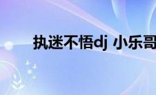 执迷不悟dj 小乐哥（执迷不悟歌词）