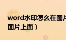 word水印怎么在图片上方（word加水印在图片上面）