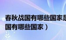 春秋战国有哪些国家是怎么形成的呢（春秋战国有哪些国家）