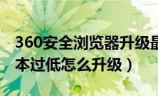 360安全浏览器升级最新版本（360浏览器版本过低怎么升级）