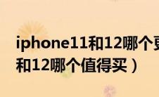 iphone11和12哪个更值得入手（iphone11和12哪个值得买）