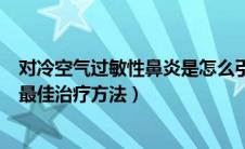 对冷空气过敏性鼻炎是怎么引起的（对冷空气过敏性鼻炎的最佳治疗方法）