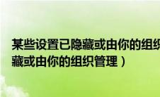 某些设置已隐藏或由你的组织管理怎么解决（某些设置已隐藏或由你的组织管理）