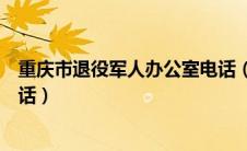 重庆市退役军人办公室电话（重庆市退役军人事务局联系电话）