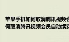 苹果手机如何取消腾讯视频会员自动续费功能（苹果手机如何取消腾讯视频会员自动续费）