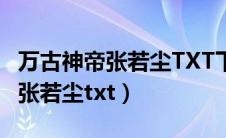 万古神帝张若尘TXT下载最新章节（万古神帝张若尘txt）