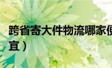 跨省寄大件物流哪家便宜（寄大件哪个物流便宜）