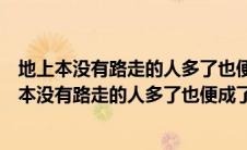 地上本没有路走的人多了也便成了路这个观点蕴含了（地上本没有路走的人多了也便成了路）