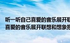 听一听自己喜爱的音乐展开联想和想象小练笔（听一听自己喜爱的音乐展开联想和想象把想到的情景写下来）