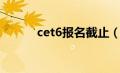 cet6报名截止（cet6考试时间）