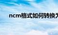 ncm格式如何转换为mp3（ncm格式）