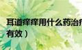 耳道痒痒用什么药治疗快（耳朵痒用什么药最有效）