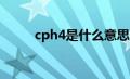 cph4是什么意思（CPH4是什么）