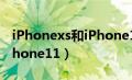 iPhonexs和iPhone11对比（iphonexs和iphone11）