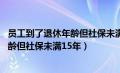 员工到了退休年龄但社保未满15年怎么算（员工到了退休年龄但社保未满15年）