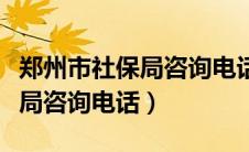 郑州市社保局咨询电话是多少号（郑州市社保局咨询电话）