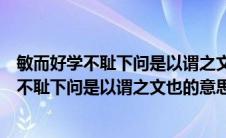 敏而好学不耻下问是以谓之文也翻译成现代汉语（敏而好学不耻下问是以谓之文也的意思）