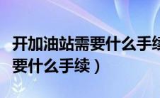 开加油站需要什么手续和证件呢（开加油站需要什么手续）