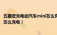 五菱宏光电动汽车mini怎么充电的（五菱宏光电动汽车mini怎么充电）