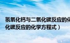 氢氧化钙与二氧化碳反应的化学方程式为（氢氧化钙与二氧化碳反应的化学方程式）