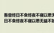 吾尝终日不食终夜不寝以思无益不如学也出自哪里（吾尝终日不食终夜不寝以思无益不如学）