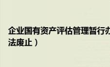 企业国有资产评估管理暂行办法废止（国有资产评估管理办法废止）