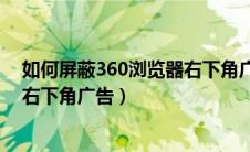 如何屏蔽360浏览器右下角广告弹窗（如何屏蔽360浏览器右下角广告）