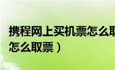 携程网上买机票怎么取票（在携程网上订机票怎么取票）