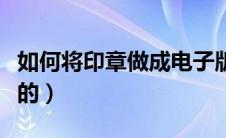 如何将印章做成电子版（印章怎么做成电子版的）