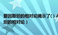 爱因斯坦的相对论揭示了( ) A 时间和空间的无限性（爱因斯坦的相对论）