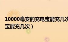 10000毫安的充电宝能充几次iphonex（10000毫安的充电宝能充几次）