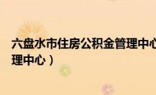 六盘水市住房公积金管理中心主任（六盘水市住房公积金管理中心）