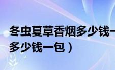 冬虫夏草香烟多少钱一包中支（冬虫夏草香烟多少钱一包）