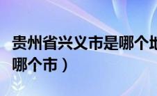 贵州省兴义市是哪个地区（贵州省兴义市属于哪个市）