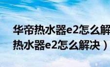 华帝热水器e2怎么解决燃气供应不足（华帝热水器e2怎么解决）