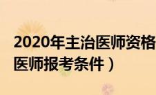 2020年主治医师资格报考条件（2021年主治医师报考条件）