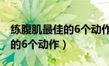 练腹肌最佳的6个动作减小肚子（练腹肌最佳的6个动作）