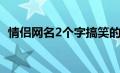 情侣网名2个字搞笑的（情侣网名2个字污）