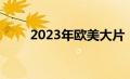 2023年欧美大片（2019欧美大片）