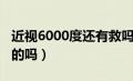 近视6000度还有救吗（近视眼能近视6000度的吗）