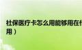 社保医疗卡怎么用能够用在什么地方（社保卡医疗保险怎么用）