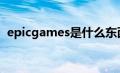 epicgames是什么东西（epic是什么平台）